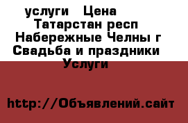 услуги › Цена ­ 500 - Татарстан респ., Набережные Челны г. Свадьба и праздники » Услуги   